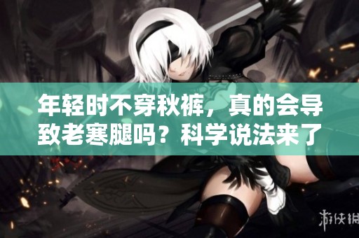 年轻时不穿秋裤，真的会导致老寒腿吗？科学说法来了！