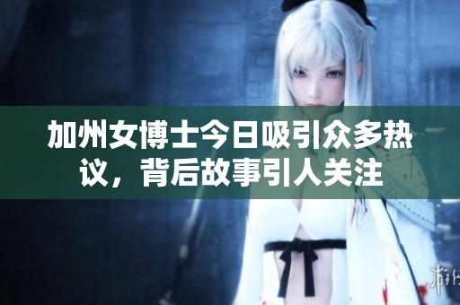 加州女博士今日吸引众多热议，背后故事引人关注