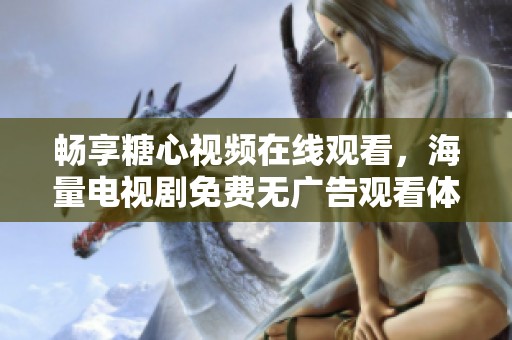 畅享糖心视频在线观看，海量电视剧免费无广告观看体验