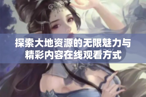 探索大地资源的无限魅力与精彩内容在线观看方式