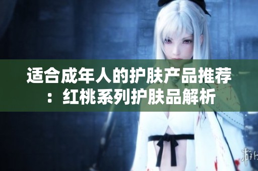 适合成年人的护肤产品推荐：红桃系列护肤品解析
