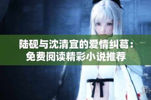 陆砚与沈清宜的爱情纠葛：免费阅读精彩小说推荐