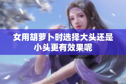 女用胡萝卜时选择大头还是小头更有效果呢