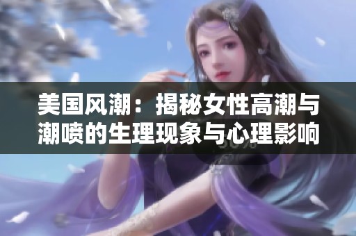 美国风潮：揭秘女性高潮与潮喷的生理现象与心理影响