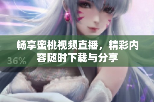 畅享蜜桃视频直播，精彩内容随时下载与分享