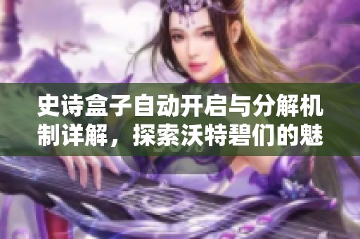 史诗盒子自动开启与分解机制详解，探索沃特碧们的魅力与策略