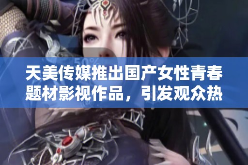 天美传媒推出国产女性青春题材影视作品，引发观众热议