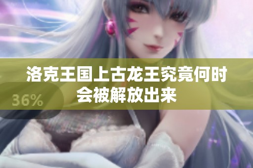洛克王国上古龙王究竟何时会被解放出来