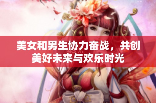 美女和男生协力奋战，共创美好未来与欢乐时光