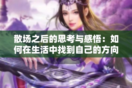 散场之后的思考与感悟：如何在生活中找到自己的方向