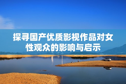 探寻国产优质影视作品对女性观众的影响与启示