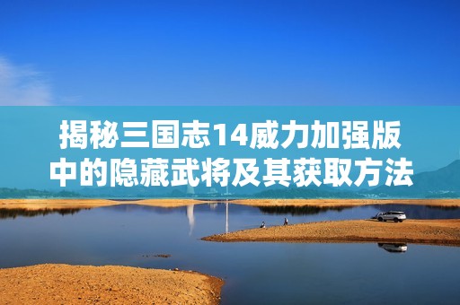 揭秘三国志14威力加强版中的隐藏武将及其获取方法