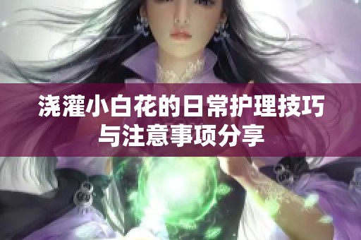 浇灌小白花的日常护理技巧与注意事项分享