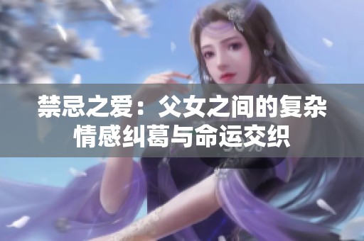 禁忌之爱：父女之间的复杂情感纠葛与命运交织