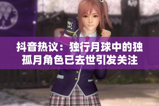 抖音热议：独行月球中的独孤月角色已去世引发关注
