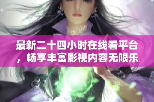 最新二十四小时在线看平台，畅享丰富影视内容无限乐趣