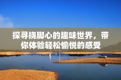 探寻挠脚心的趣味世界，带你体验轻松愉悦的感受