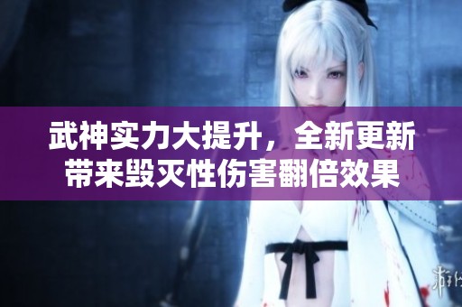 武神实力大提升，全新更新带来毁灭性伤害翻倍效果