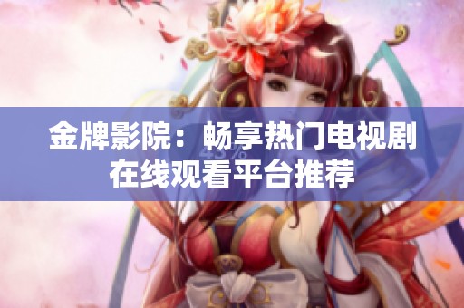 金牌影院：畅享热门电视剧在线观看平台推荐