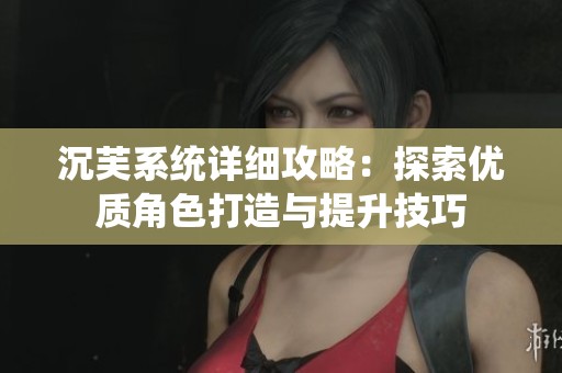 沉芙系统详细攻略：探索优质角色打造与提升技巧