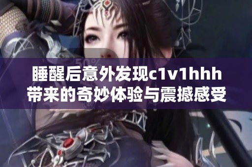 睡醒后意外发现c1v1hhh带来的奇妙体验与震撼感受