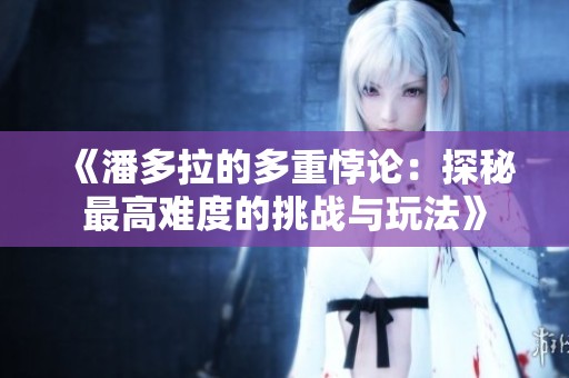 《潘多拉的多重悖论：探秘最高难度的挑战与玩法》