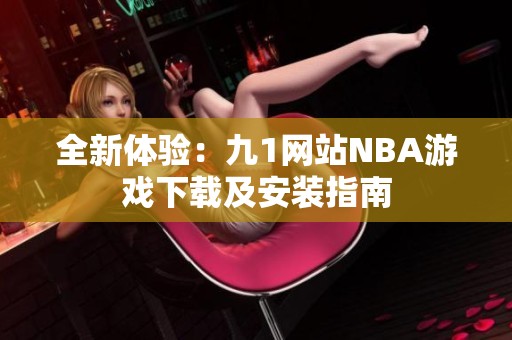 全新体验：九1网站NBA游戏下载及安装指南