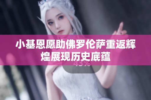 小基恩愿助佛罗伦萨重返辉煌展现历史底蕴