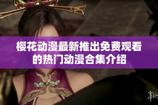 樱花动漫最新推出免费观看的热门动漫合集介绍
