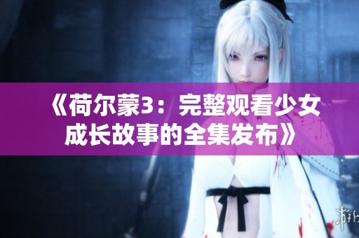 《荷尔蒙3：完整观看少女成长故事的全集发布》