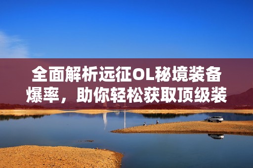 全面解析远征OL秘境装备爆率，助你轻松获取顶级装备攻略