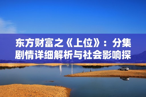 东方财富之《上位》：分集剧情详细解析与社会影响探讨