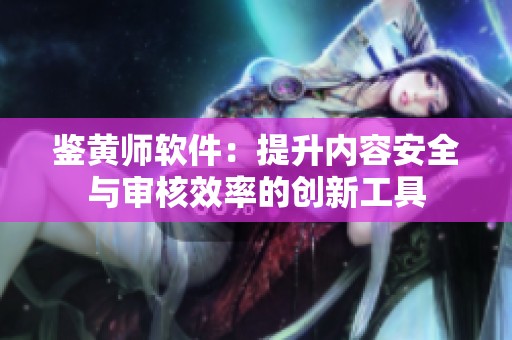 鉴黄师软件：提升内容安全与审核效率的创新工具