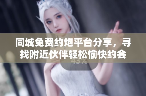 同城免费约炮平台分享，寻找附近伙伴轻松愉快约会