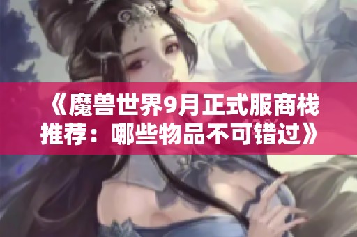 《魔兽世界9月正式服商栈推荐：哪些物品不可错过》