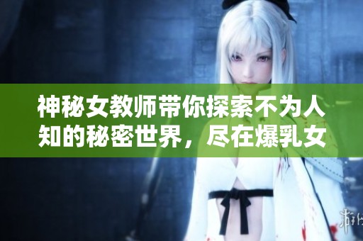 神秘女教师带你探索不为人知的秘密世界，尽在爆乳女教师4