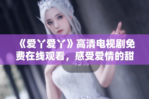 《爱丫爱丫》高清电视剧免费在线观看，感受爱情的甜蜜与成长