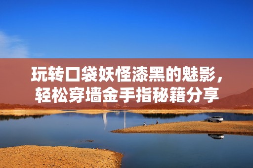 玩转口袋妖怪漆黑的魅影，轻松穿墙金手指秘籍分享