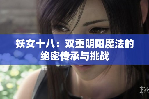 妖女十八：双重阴阳魔法的绝密传承与挑战