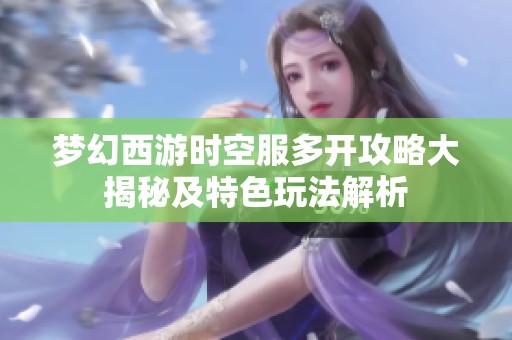 梦幻西游时空服多开攻略大揭秘及特色玩法解析