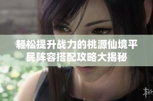 轻松提升战力的桃源仙境平民阵容搭配攻略大揭秘