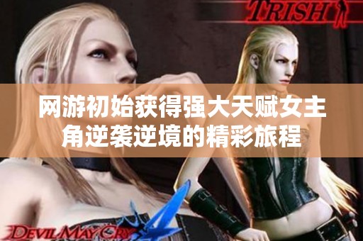 网游初始获得强大天赋女主角逆袭逆境的精彩旅程