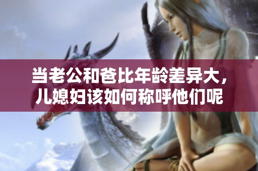当老公和爸比年龄差异大，儿媳妇该如何称呼他们呢