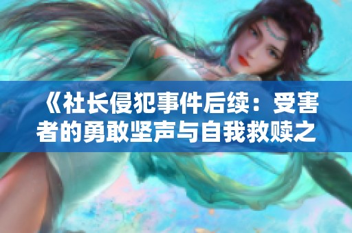 《社长侵犯事件后续：受害者的勇敢坚声与自我救赎之路》