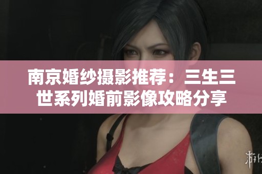 南京婚纱摄影推荐：三生三世系列婚前影像攻略分享