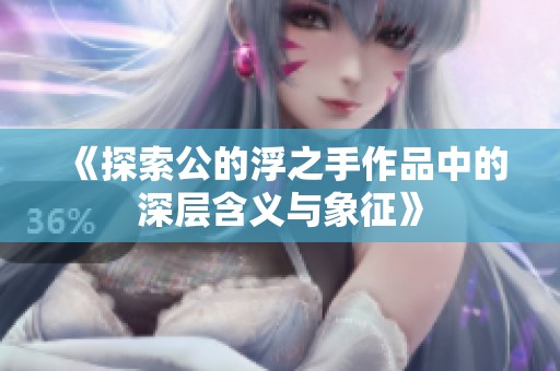 《探索公的浮之手作品中的深层含义与象征》