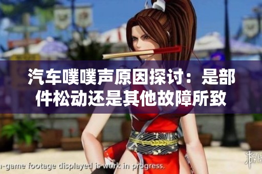 汽车噗噗声原因探讨：是部件松动还是其他故障所致