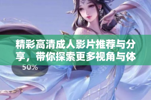 精彩高清成人影片推荐与分享，带你探索更多视角与体验
