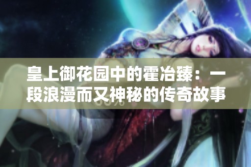 皇上御花园中的霍冶臻：一段浪漫而又神秘的传奇故事