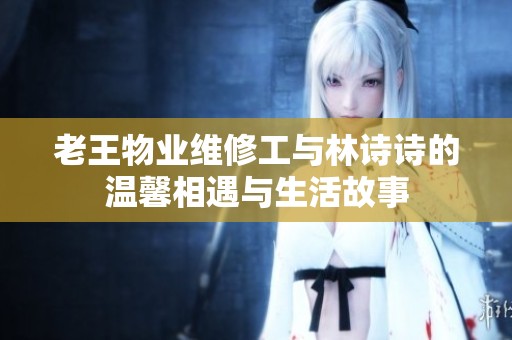 老王物业维修工与林诗诗的温馨相遇与生活故事